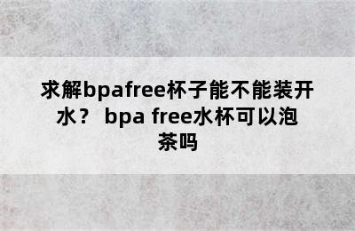 求解bpafree杯子能不能装开水？ bpa free水杯可以泡茶吗